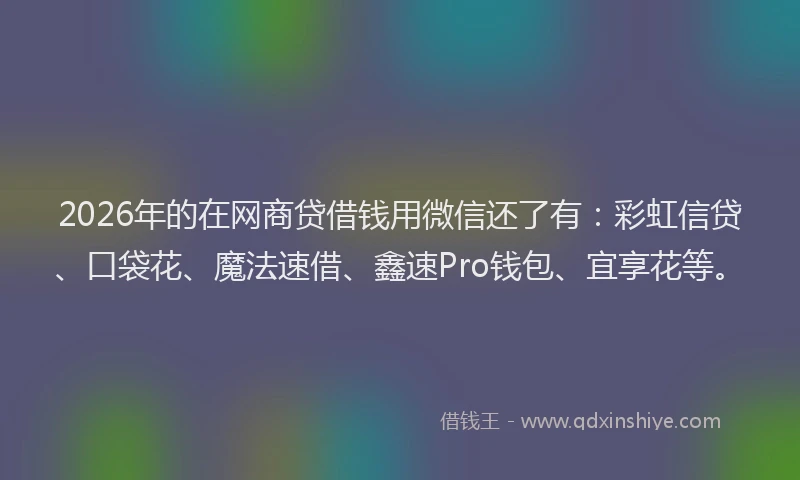 2026年的在网商贷借钱用微信还了有:彩虹信贷、口袋花、魔法速借、鑫速Pro钱包、宜享花等。