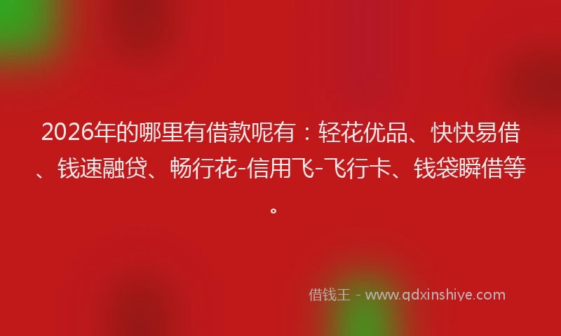 2026年的哪里有借款呢有：轻花优品、快快易借、钱速融贷、畅行花-信用飞-飞行卡、钱袋瞬借等。