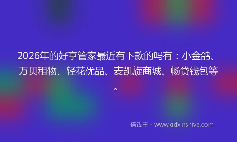 2026年的好享管家最近有下款的吗有：小金鸽、万贝租物、轻花优品、麦凯旋商城、畅贷钱包等。