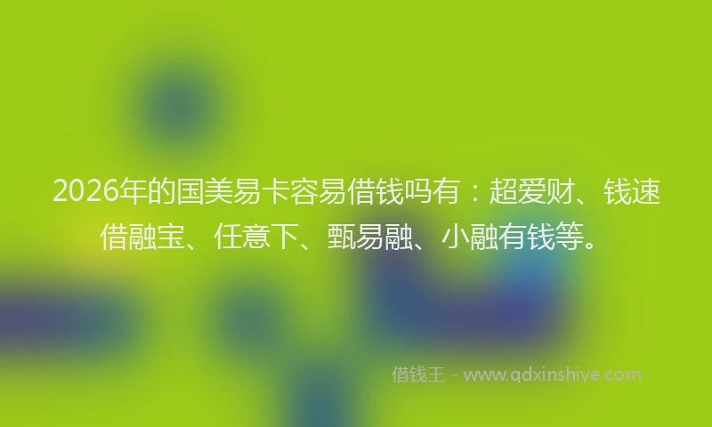 2026年的国美易卡容易借钱吗有：超爱财、钱速借融宝、任意下、甄易融、小融有钱等。