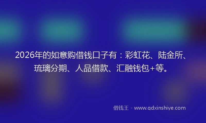 2026年的如意购借钱口子有：彩虹花、陆金所、琉璃分期、人品借款、汇融钱包+等。