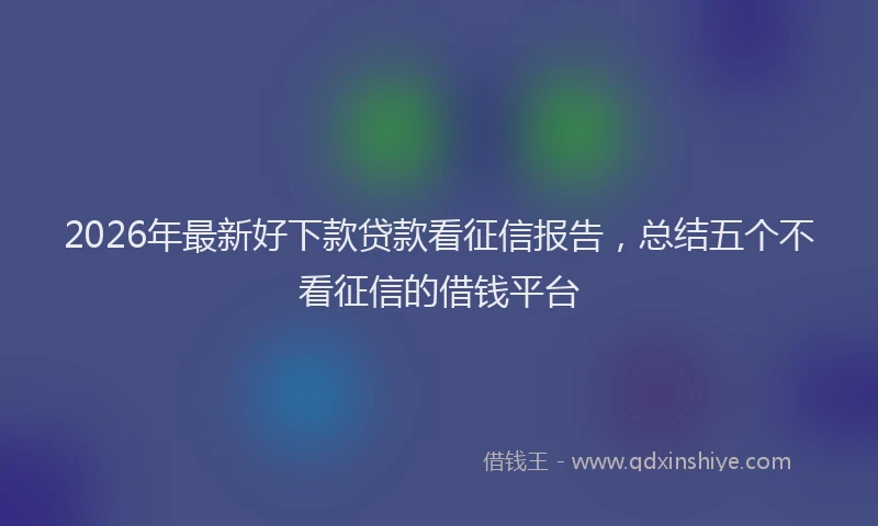 2026年最新好下款贷款看征信报告，总结五个不看征信的借钱平台