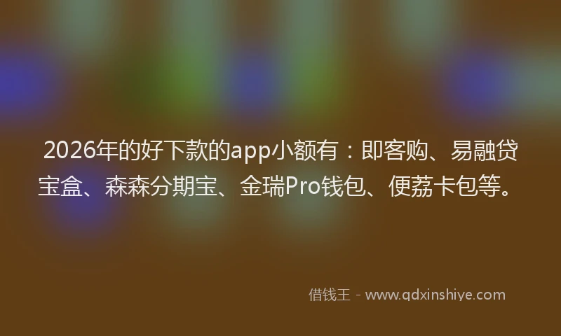 2026年的好下款的app小额有：即客购、易融贷宝盒、森森分期宝、金瑞Pro钱包、便荔卡包等。
