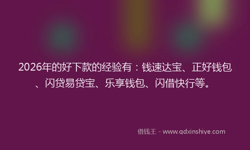 2026年的好下款的经验有：钱速达宝、正好钱包、闪贷易贷宝、乐享钱包、闪借快行等。