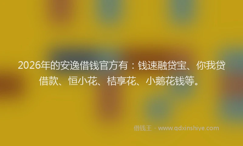 2026年的安逸借钱官方有：钱速融贷宝、你我贷借款、恒小花、桔享花、小鹅花钱等。