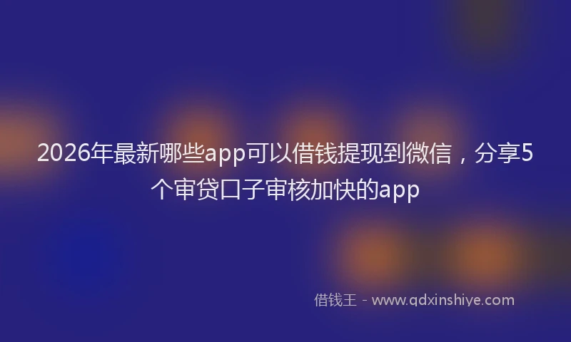 2026年最新哪些app可以借钱提现到微信，分享5个审贷口子审核加快的app