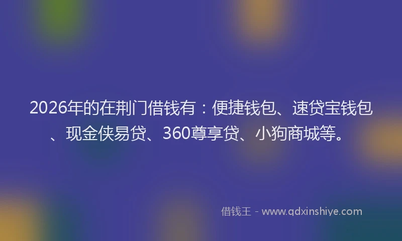 2026年的在荆门借钱有:便捷钱包、速贷宝钱包、现金侠易贷、360尊享贷、小狗商城等。