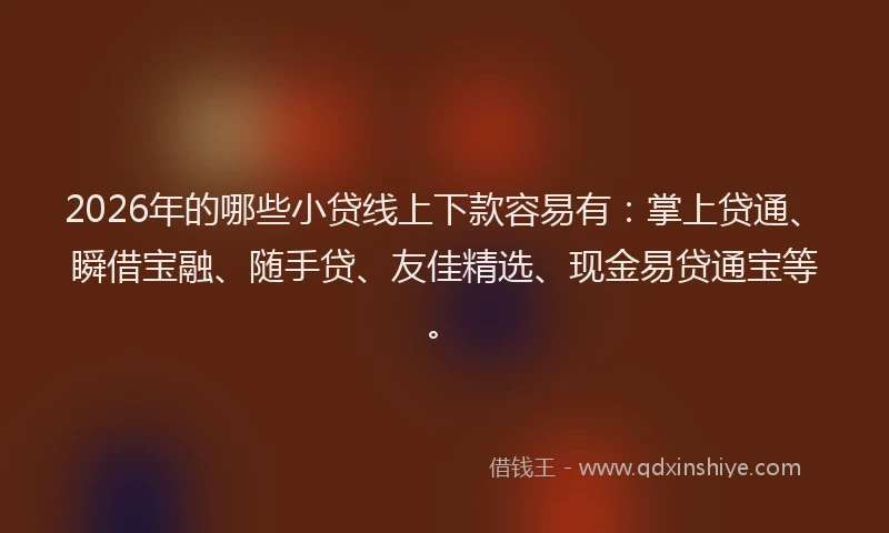 2026年的哪些小贷线上下款容易有：掌上贷通、瞬借宝融、随手贷、友佳精选、现金易贷通宝等。