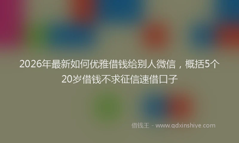 2026年最新如何优雅借钱给别人微信，概括5个20岁借钱不求征信速借口子