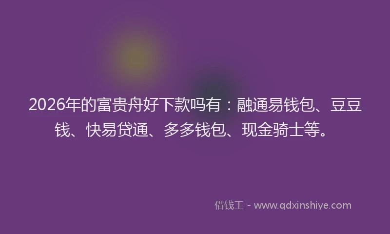 2026年的富贵舟好下款吗有：融通易钱包、豆豆钱、快易贷通、多多钱包、现金骑士等。