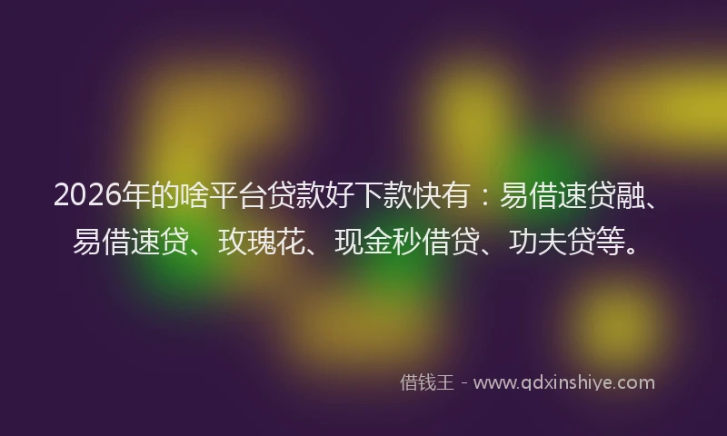 2026年的啥平台贷款好下款快有:易借速贷融、易借速贷、玫瑰花、现金秒借贷、功夫贷等。