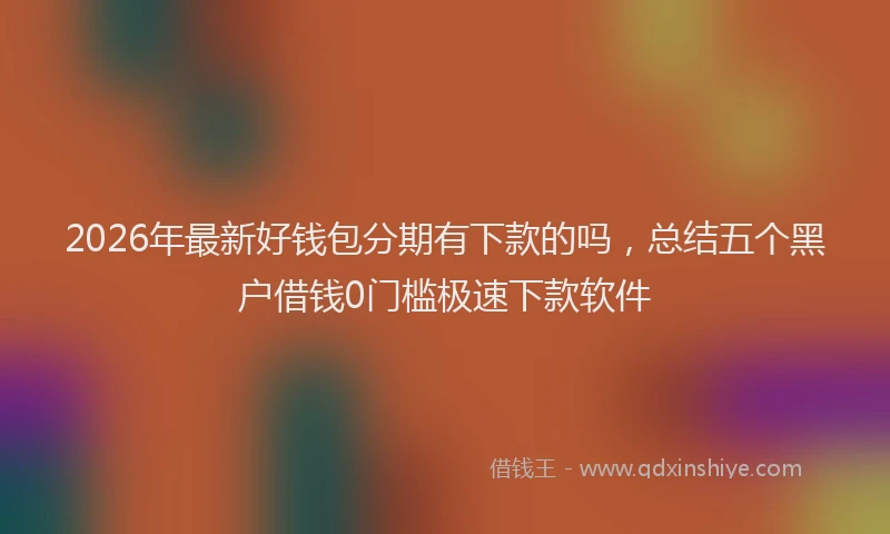 2026年最新好钱包分期有下款的吗，总结五个黑户借钱0门槛极速下款软件