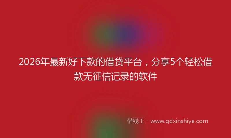 2026年最新好下款的借贷平台，分享5个轻松借款无征信记录的软件
