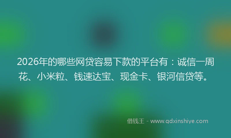 2026年的哪些网贷容易下款的平台有：诚信一周花、小米粒、钱速达宝、现金卡、银河信贷等。