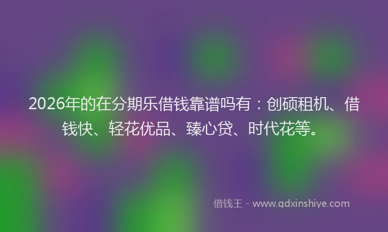 2026年的在分期乐借钱靠谱吗有:创硕租机、借钱快、轻花优品、臻心贷、时代花等。