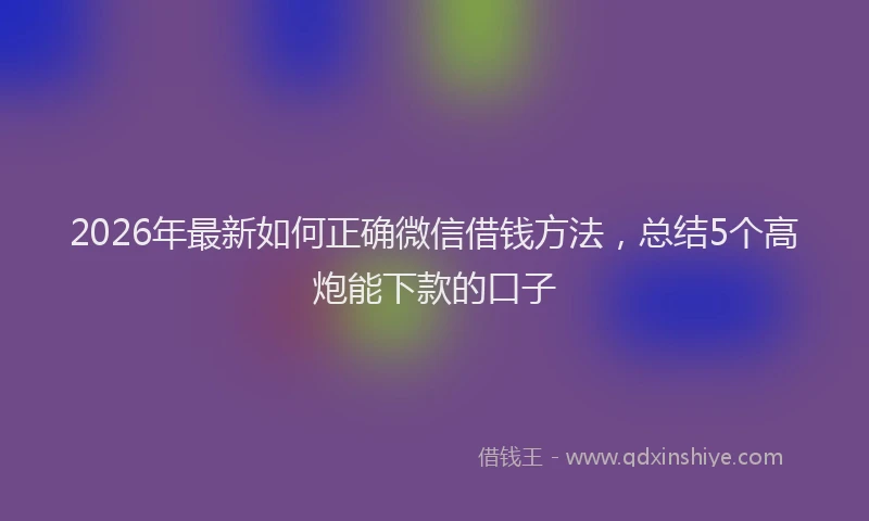 2026年最新如何正确微信借钱方法，总结5个高炮能下款的口子