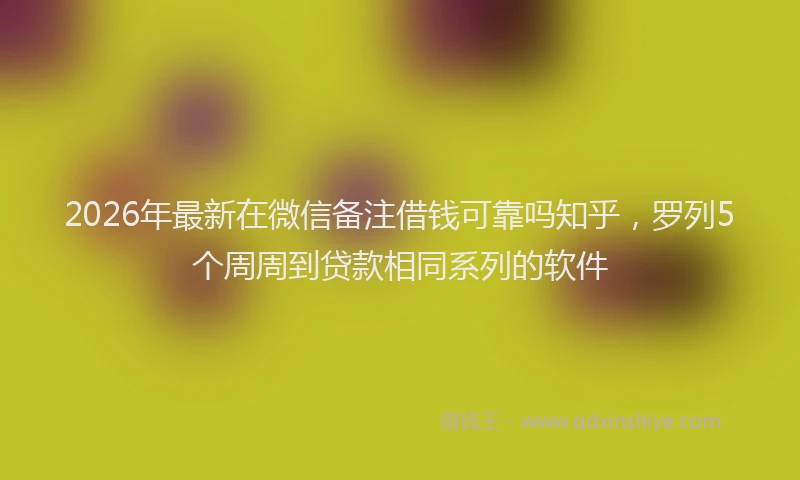 2026年最新在微信备注借钱可靠吗知乎，罗列5个周周到贷款相同系列的软件