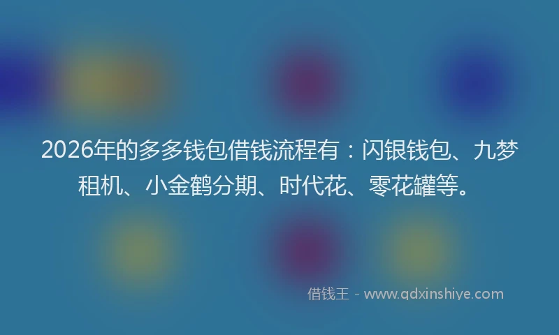 2026年的多多钱包借钱流程有：闪银钱包、九梦租机、小金鹤分期、时代花、零花罐等。
