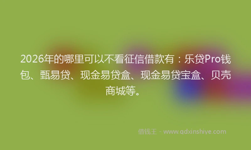 2026年的哪里可以不看征信借款有：乐贷Pro钱包、甄易贷、现金易贷盒、现金易贷宝盒、贝壳商城等。