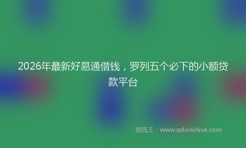 2026年最新好易通借钱，罗列五个必下的小额贷款平台
