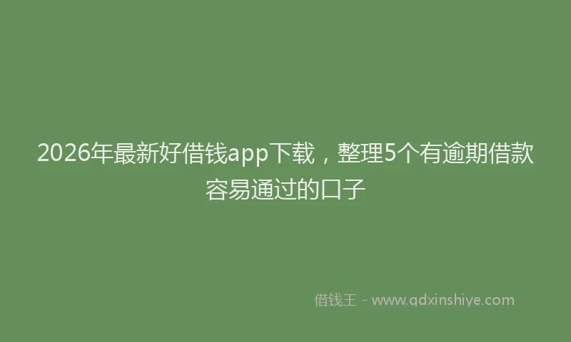 2026年最新好借钱app下载，整理5个有逾期借款容易通过的口子