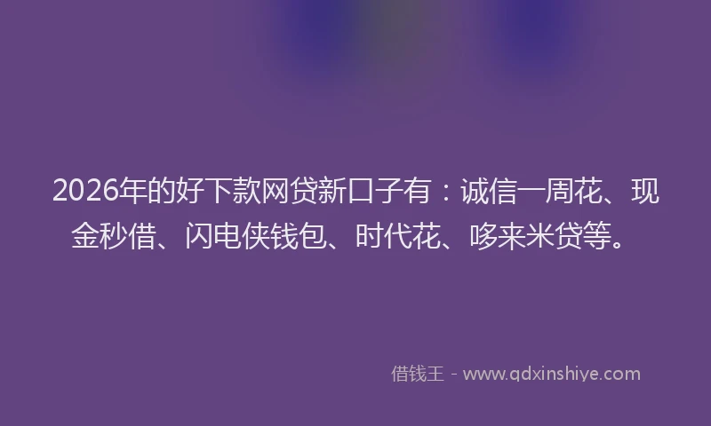 2026年的好下款网贷新口子有：诚信一周花、现金秒借、闪电侠钱包、时代花、哆来米贷等。