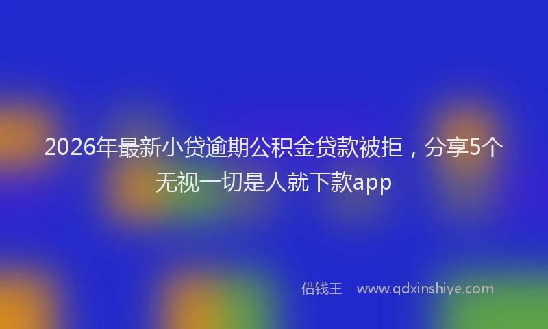 2026年最新小贷逾期公积金贷款被拒，分享5个无视一切是人就下款app