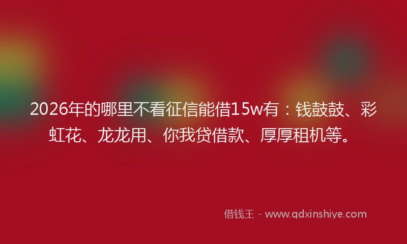 2026年的哪里不看征信能借15w有：钱鼓鼓、彩虹花、龙龙用、你我贷借款、厚厚租机等。