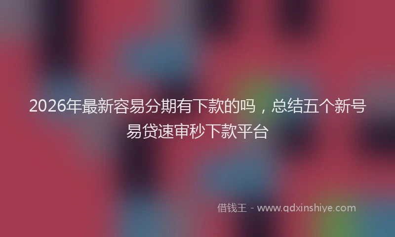 2026年最新容易分期有下款的吗，总结五个新号易贷速审秒下款平台