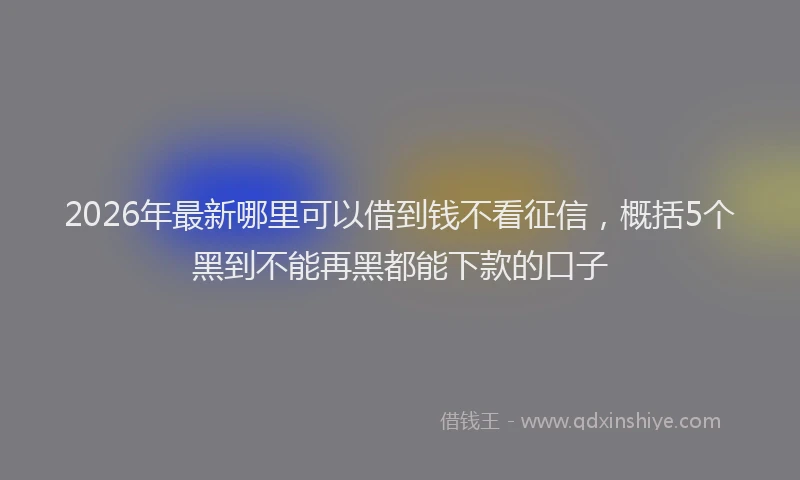 2026年最新哪里可以借到钱不看征信，概括5个黑到不能再黑都能下款的口子