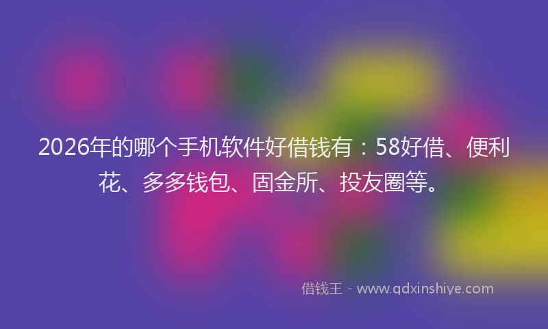 2026年的哪个手机软件好借钱有:58好借、便利花、多多钱包、固金所、投友圈等。