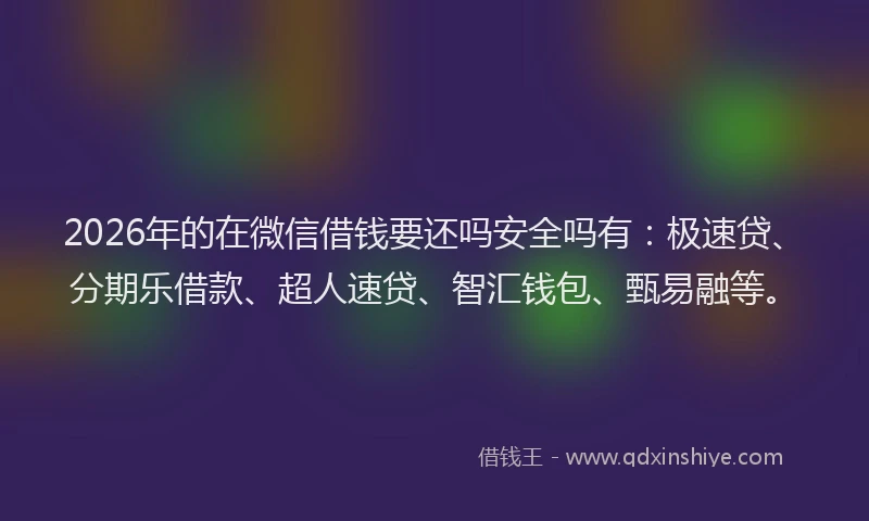 2026年的在微信借钱要还吗安全吗有：极速贷、分期乐借款、超人速贷、智汇钱包、甄易融等。