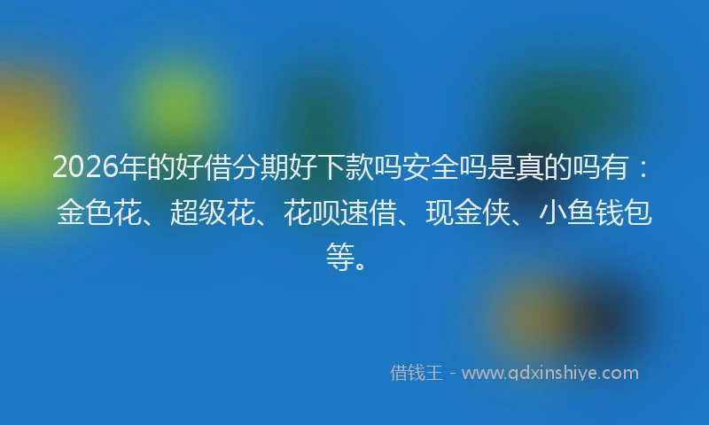 2026年的好借分期好下款吗安全吗是真的吗有：金色花、超级花、花呗速借、现金侠、小鱼钱包等。