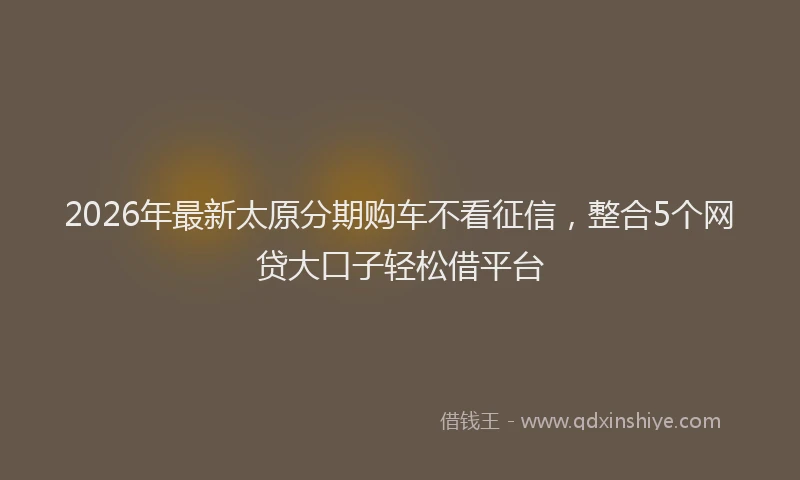 2026年最新太原分期购车不看征信，整合5个网贷大口子轻松借平台