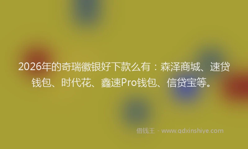 2026年的奇瑞徽银好下款么有：森泽商城、速贷钱包、时代花、鑫速Pro钱包、信贷宝等。