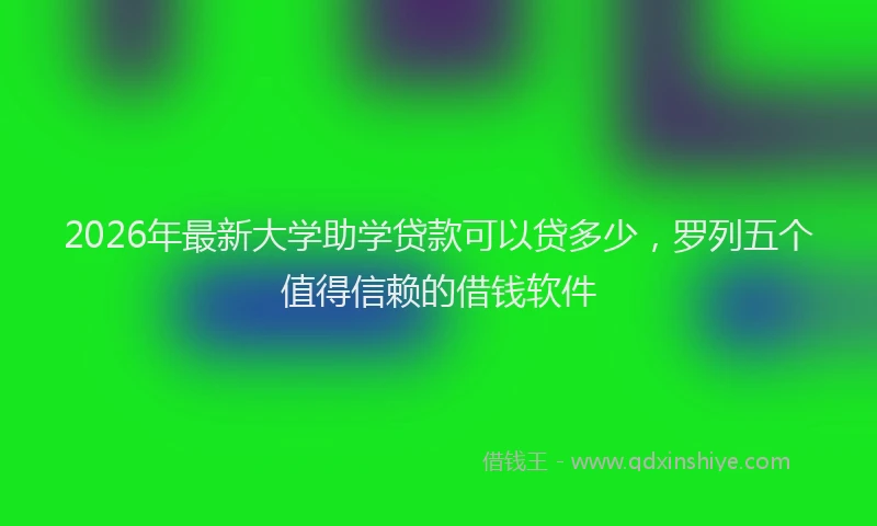 2026年最新大学助学贷款可以贷多少,罗列五个值得信赖的借钱软件