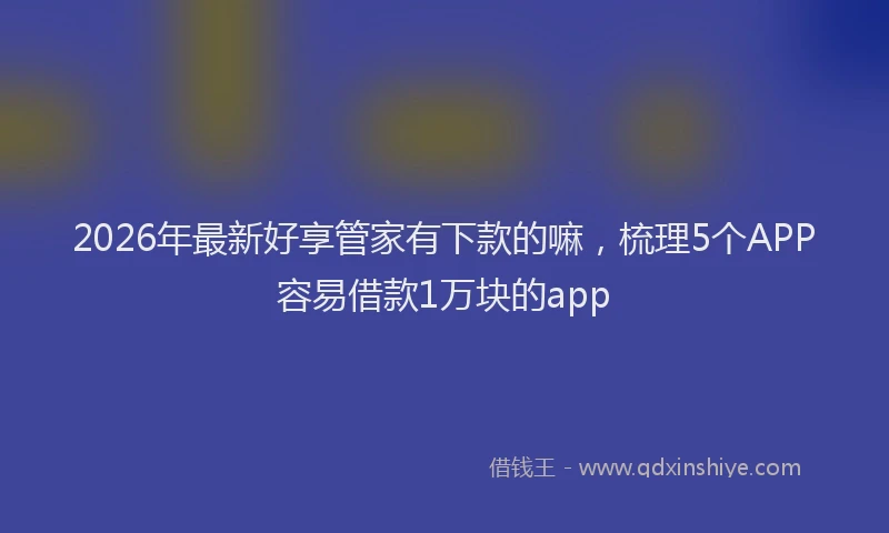 2026年最新好享管家有下款的嘛，梳理5个APP容易借款1万块的app