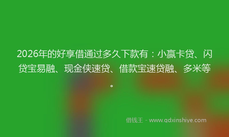 2026年的好享借通过多久下款有：小赢卡贷、闪贷宝易融、现金侠速贷、借款宝速贷融、多米等。