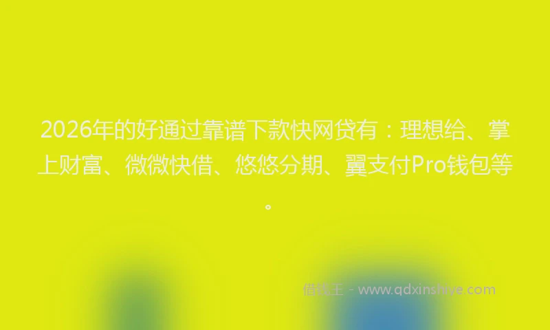 2026年的好通过靠谱下款快网贷有：理想给、掌上财富、微微快借、悠悠分期、翼支付Pro钱包等。