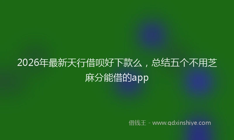 2026年最新天行借呗好下款么，总结五个不用芝麻分能借的app