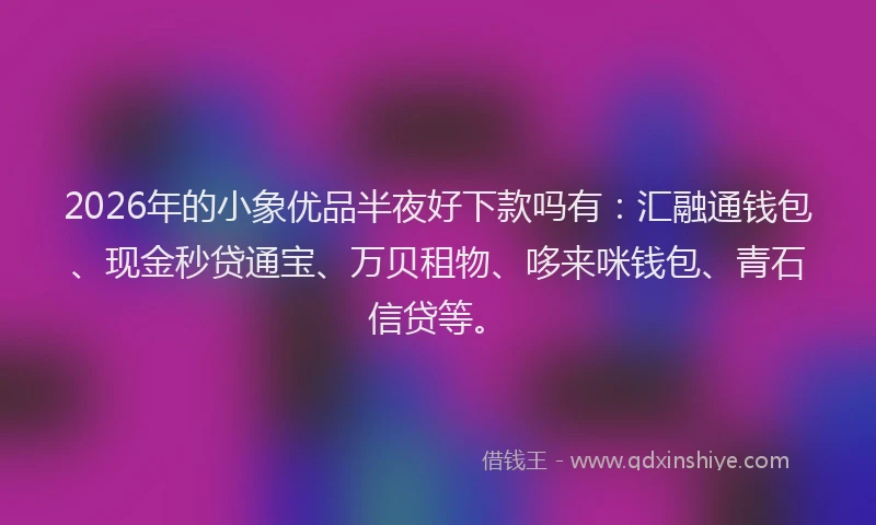 2026年的小象优品半夜好下款吗有：汇融通钱包、现金秒贷通宝、万贝租物、哆来咪钱包、青石信贷等。