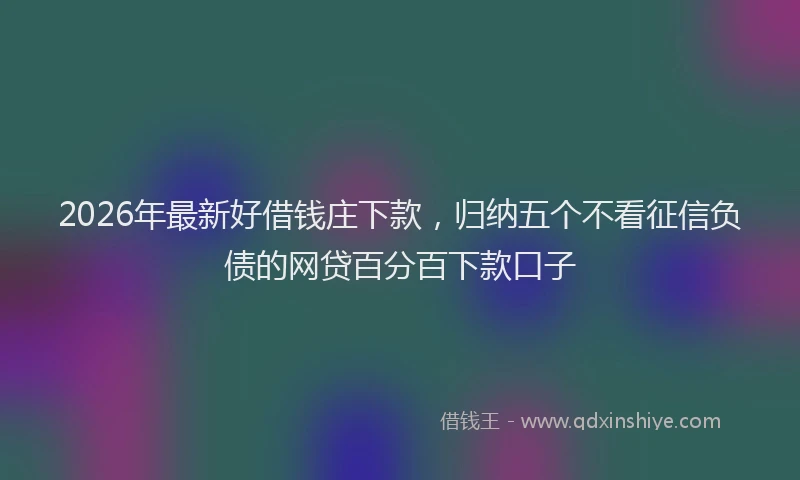 2026年最新好借钱庄下款，归纳五个不看征信负债的网贷百分百下款口子