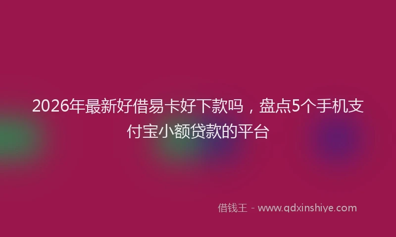 2026年最新好借易卡好下款吗，盘点5个手机支付宝小额贷款的平台