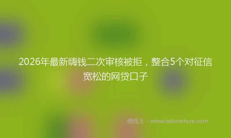 2026年最新嗨钱二次审核被拒，整合5个对征信宽松的网贷口子