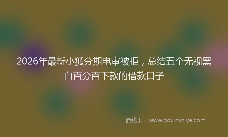 2026年最新小狐分期电审被拒，总结五个无视黑白百分百下款的借款口子