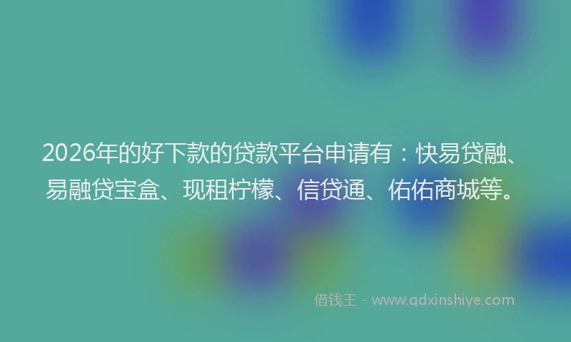2026年的好下款的贷款平台申请有：快易贷融、易融贷宝盒、现租柠檬、信贷通、佑佑商城等。