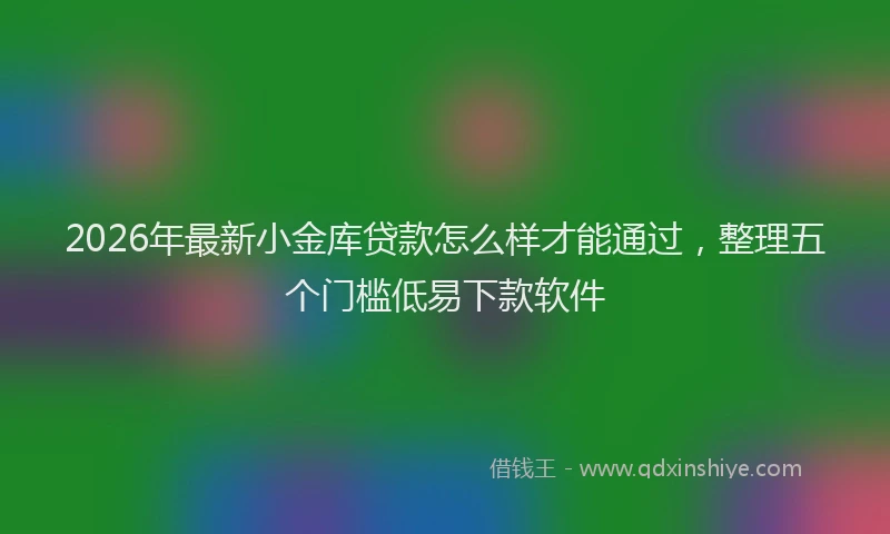 2026年最新小金库贷款怎么样才能通过，整理五个门槛低易下款软件
