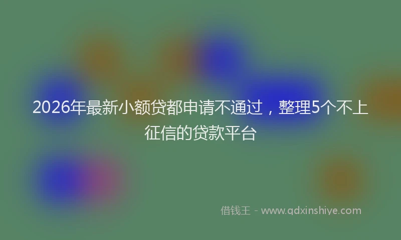 2026年最新小额贷都申请不通过，整理5个不上征信的贷款平台