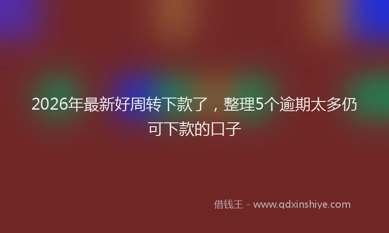 2026年最新好周转下款了，整理5个逾期太多仍可下款的口子