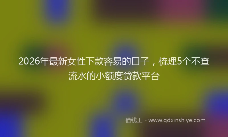 2026年最新女性下款容易的口子，梳理5个不查流水的小额度贷款平台
